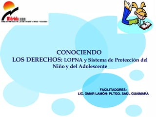 CONOCIENDO  LOS DERECHOS:  LOPNA y Sistema de Protección del Niño y del Adolescente FACILITADORES:  LIC. OMAR LAMÓN- PLTGO. SAÚL GUAIMARA   