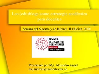 Los (edu)blogs como estrategia académica para docentes Semana del Maestro y de Internet. II Edición. 2010 Presentado por Mg. Alejandro Angel [email_address] 