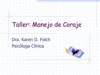 Taller: Manejo de Coraje Dra. Karen D. Folch Psicóloga Clínica 