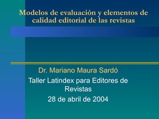 Modelos de evaluación y elementos de calidad editorial de las revistas Dr. Mariano Maura Sardó Taller Latindex para Editores de Revistas 28 de abril de 2004 