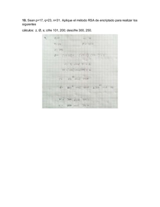 10. Sean p=17, q=23, n=31. Aplique el método RSA de encriptado para realizar los
siguientes
cálculos: z, Ø, s; cifre 101, 200; descifre 300, 250.
 