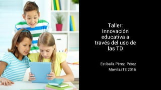 Taller:
Innovación
educativa a
través del uso de
las TD
Estíbaliz Pérez Pérez
MovilizaTE 2016
 