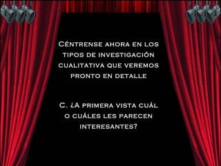 Céntrense ahora en los tipos de investigación cualitativa que veremos pronto en detalle C. ¿A primera vista cuál o cuáles les parecen interesantes? 