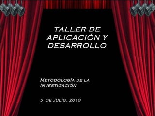 TALLER DE APLICACIÓN Y DESARROLLO Metodología de la Investigación 5  DE JULIO, 2010 