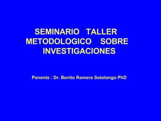 SEMINARIO  TALLER  METODOLOGICO  SOBRE  INVESTIGACIONES Ponente : Dr. Benito Romero Sotolongo PhD 