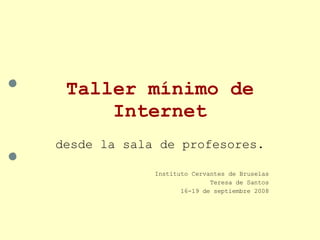 Taller mínimo de Internet desde la sala de profesores. Instituto Cervantes de Bruselas Teresa de Santos 16-19 de septiembre 2008 