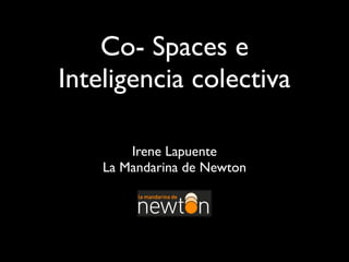Co- Spaces e
Inteligencia colectiva
Irene Lapuente
La Mandarina de Newton
 