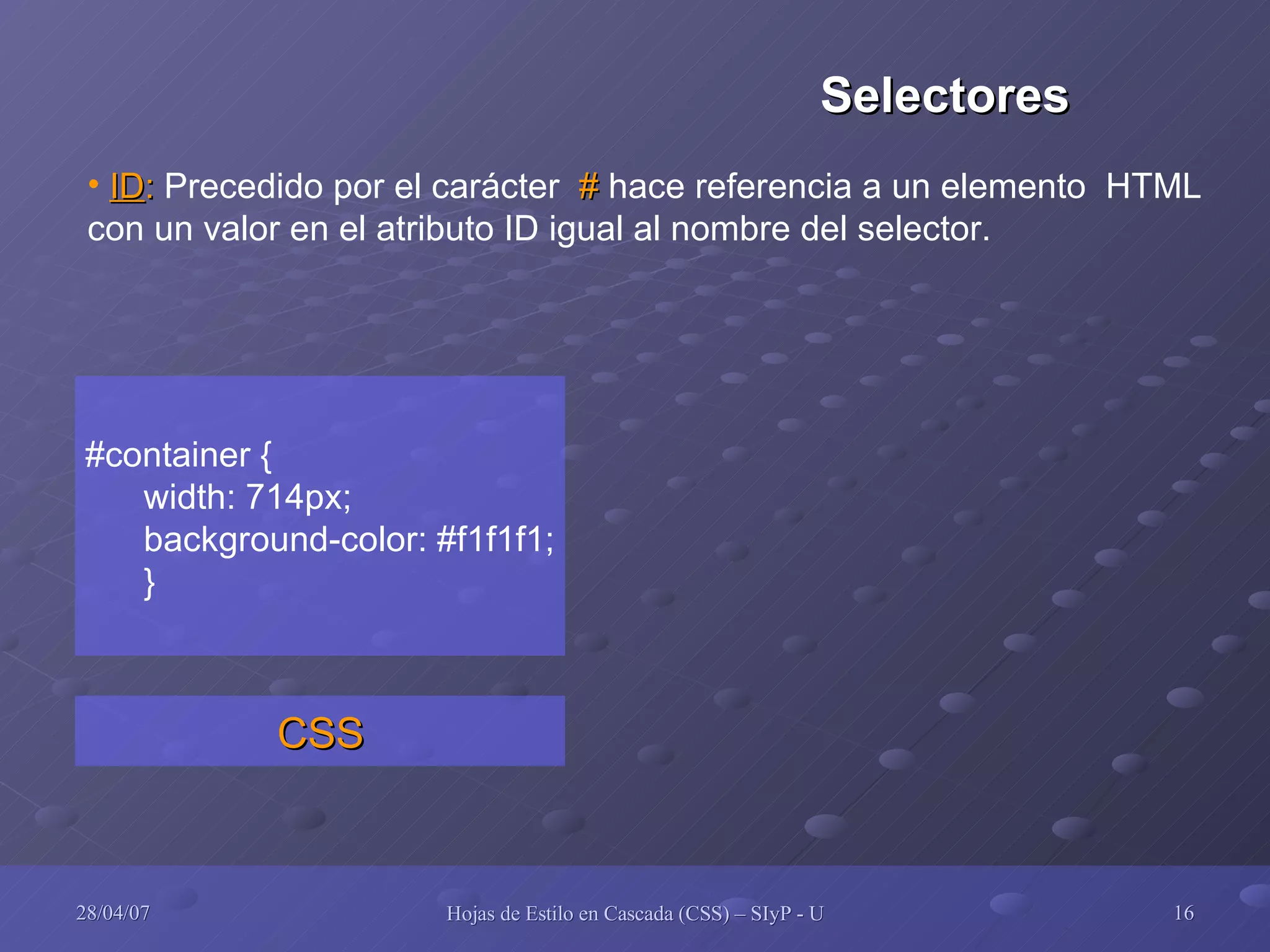 #container { width: 714px; background-color: #f1f1f1; } CSS ID :  Precedido por el carácter  #  hace referencia a un elemento  HTML con un valor en el atributo ID igual al nombre del selector. Selectores 