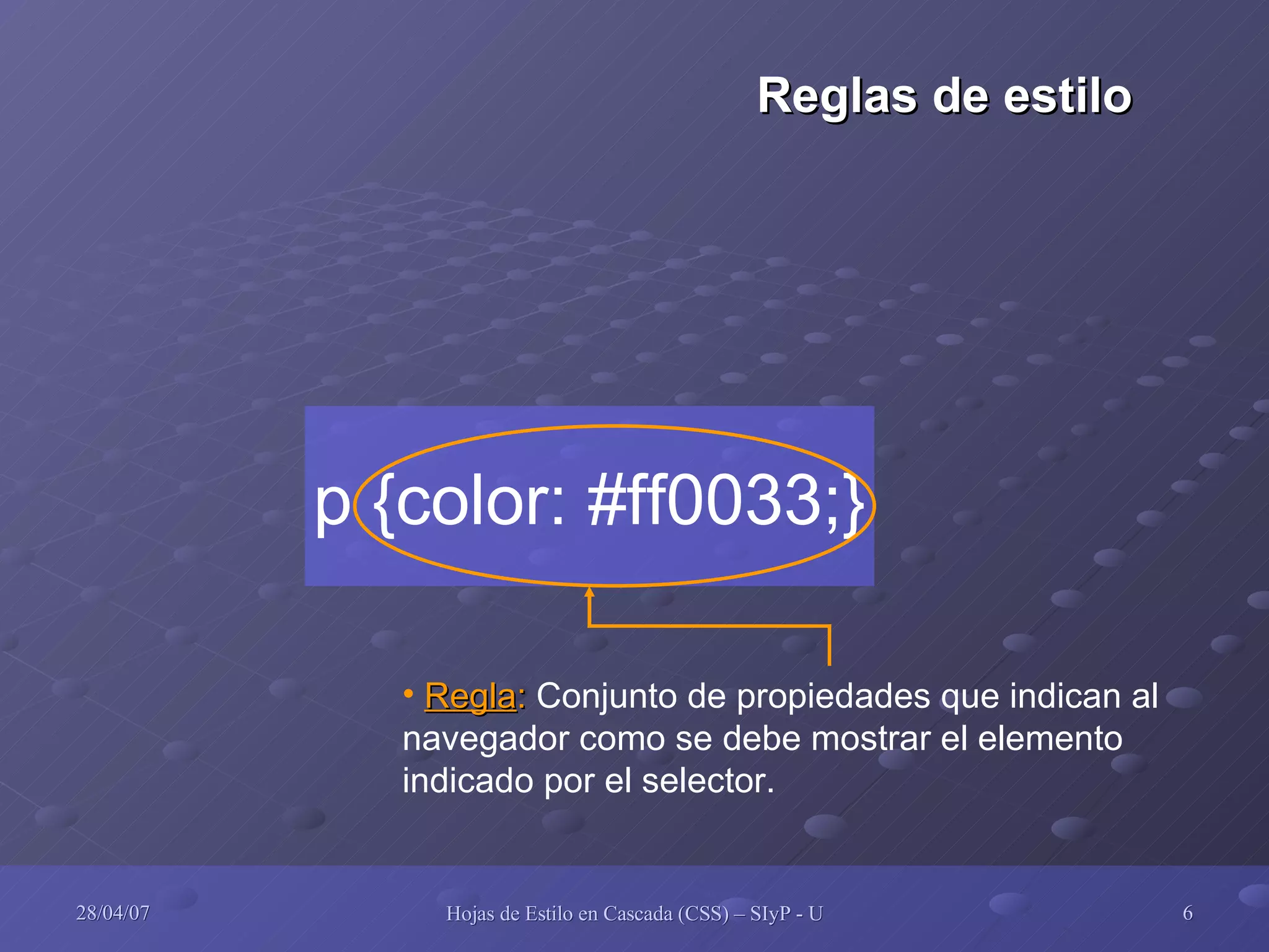 Regla :  Conjunto de propiedades que indican al navegador como se debe mostrar el elemento indicado por el selector. p {color: #ff0033;} Reglas de estilo 