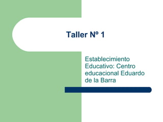 Taller Nº 1 Establecimiento Educativo: Centro educacional Eduardo de la Barra  