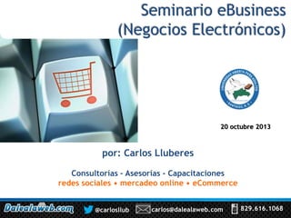 Seminario eBusiness
(Negocios Electrónicos)

20 octubre 2013

por: Carlos Lluberes
Consultorías – Asesorías - Capacitaciones
redes sociales • mercadeo online • eCommerce
@carlosllub

carlos@dalealaweb.com

829.616.1068

 