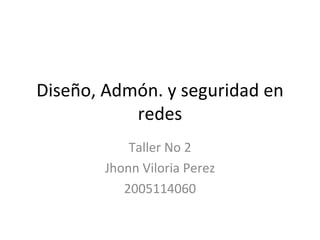Diseño, Admón. y seguridad en redes Taller No 2 Jhonn Viloria Perez 2005114060 