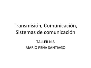 Transmisión, Comunicación, Sistemas de comunicación TALLER N.3 MARIO PEÑA SANTIAGO 