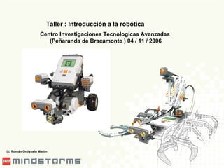 Taller : Introducción a la robótica Centro Investigaciones Tecnologícas Avanzadas (Peñaranda de Bracamonte ) 04 / 11 / 2006 (c) Román Ontiyuelo Martín 