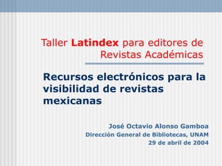 Taller  Latindex  para editores de Revistas Académicas Recursos electrónicos para la visibilidad de revistas mexicanas José Octavio Alonso Gamboa Dirección General de Bibliotecas, UNAM 29 de abril de 2004 