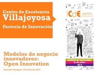 Centro de Excelencia
Villajoyosa
Factoría de Innovación
Modelos de negocio
innovadores:
Open Innovation
Lorenzo Campos, 25 junio de 2014
 