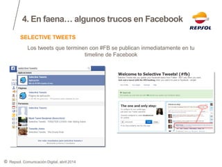 ©
4. En faena… algunos trucos en Facebook
Repsol. Comunicación Digital, abril 2014
Los tweets que terminen con #FB se publican inmediatamente en tu
timeline de Facebook
SELECTIVE TWEETS
 