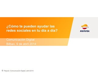 ©
¿Cómo te pueden ayudar las
redes sociales en tu día a día?
Comunicación Digital
Bilbao, 9 de abril 2014
Repsol. Comunicación Digital, abril 2014
 