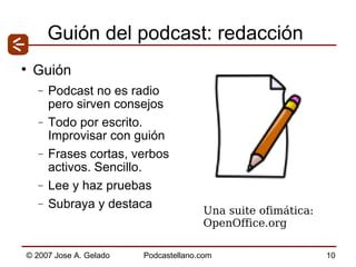 Guión del podcast: redacción Guión Podcast no es radio pero sirven consejos Todo por escrito. Improvisar con guión Frases cortas, verbos activos. Sencillo. Lee y haz pruebas Subraya y destaca Una suite ofimática: OpenOffice.org 