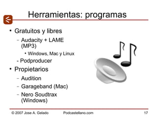 Herramientas: programas Gratuitos y libres Audacity + LAME (MP3) Windows, Mac y Linux - Podproducer Propietarios Audition Garageband (Mac) Nero Soudtrax (Windows) 