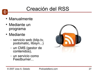 Creación del RSS Manualmente Mediante un programa Mediante  servicio web (blip.tv, podomatic, libsyn...)  un CMS (gestor de contenidos),  un servicio como Feedburner... 