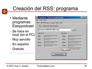 Creación del RSS: programa Mediante programas: Easypodcast Se hace en local (en el PC) Muy sencillo En español Gratuito http:// easypodcast .com 