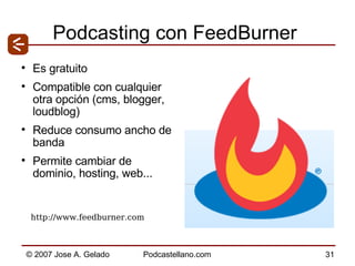 Podcasting con FeedBurner Es gratuito Compatible con cualquier otra opción (cms, blogger, loudblog) Reduce consumo ancho de banda Permite cambiar de dominio, hosting, web... http://www.feedburner.com  