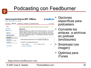 Podcasting con Feedburner Opciones específicas para podcasters Convierte los enlaces  a archivos en podcast (enclosures) Smartcast (ver imagen) Optimiza para iTunes http://www.feedburner.com  