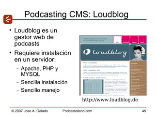 Podcasting CMS: Loudblog Loudblog es un gestor web de podcasts  Requiere instalación en un servidor: Apache, PHP y MYSQL Sencilla instalación Sencillo manejo http://www.loudblog.de  