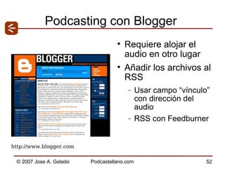 Podcasting con Blogger Requiere alojar el audio en otro lugar Añadir los archivos al RSS Usar campo “vínculo” con dirección del audio RSS con Feedburner  http://www.blogger.com  