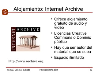 Alojamiento: Internet Archive Ofrece alojamiento gratuito de audio y vídeo Licencias Creative Commons o Dominio público Hay que ser autor del material que se suba Espacio ilimitado http://www.archive.org  