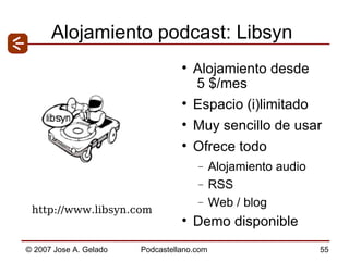 Alojamiento podcast: Libsyn Alojamiento desde  5 $/mes Espacio (i)limitado Muy sencillo de usar Ofrece todo  Alojamiento audio RSS Web / blog Demo disponible http://www.libsyn.com  