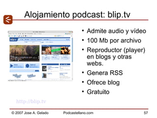 Alojamiento podcast: blip.tv Admite audio y vídeo 100 Mb por archivo Reproductor (player) en blogs y otras webs. Genera RSS  Ofrece blog Gratuito http://blip.tv   