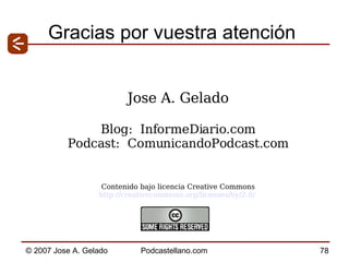 Gracias por vuestra atención Jose A. Gelado Blog:  InformeDiario.com Podcast:  ComunicandoPodcast.com Contenido bajo licencia Creative Commons http://creativecommons.org/licenses/by/2.0/   