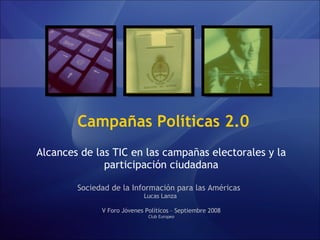 Campañas Políticas 2.0 Alcances de las TIC en las campañas electorales y la participación ciudadana Sociedad de la Información para las Américas  Lucas Lanza  V Foro Jóvenes Políticos – Septiembre 2008 Club Europeo 