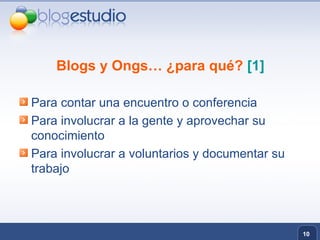 Blogs y Ongs… ¿para qué?  [1] Para contar una encuentro o conferencia Para involucrar a la gente y aprovechar su conocimiento Para involucrar a voluntarios y documentar su trabajo 