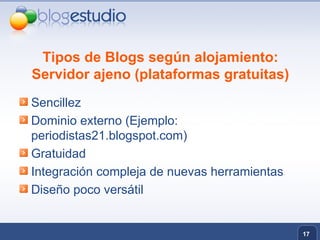 Tipos de Blogs según alojamiento: Servidor ajeno (plataformas gratuitas) Sencillez Dominio externo (Ejemplo: periodistas21.blogspot.com) Gratuidad Integración compleja de nuevas herramientas Diseño poco versátil 