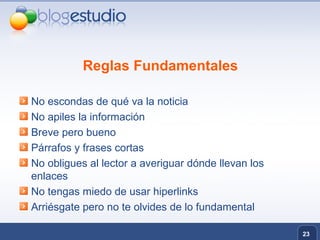 Reglas Fundamentales No escondas de qué va la noticia No apiles la información Breve pero bueno Párrafos y frases cortas No obligues al lector a averiguar dónde llevan los enlaces No tengas miedo de usar hiperlinks Arriésgate pero no te olvides de lo fundamental 