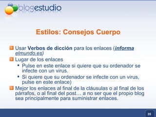 Estilos: Consejos Cuerpo Usar  Verbos de dicción  para los enlaces ( informa  elmundo.es ) Lugar de los enlaces  Pulse en este enlace si quiere que su ordenador se infecte con un virus.  Si quiere que su ordenador se infecte con un virus, pulse en este enlace)  Mejor los enlaces al final de la cláusulas o al final de los párrafos, o al final del post… a no ser que el propio blog sea principalmente para suministrar enlaces. 