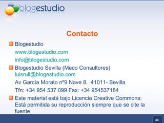 Blogestudio www.blogestudio.com [email_address] Blogestudio Sevilla (Meco Consultores)  [email_address] Av García Morato nº9 Nave 8.  41011- Sevilla  Tfn: +34 954 537 099 Fax: +34 954537184 Este material está bajo Licencia Creative Commons: Está permitida su reproducción siempre que se cite la fuente Contacto 