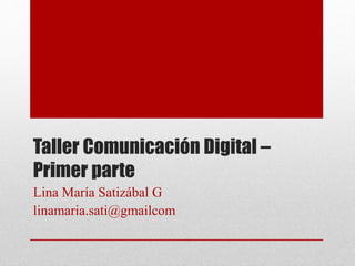 Taller Comunicación Digital –
Primer parte
Lina María Satizábal G
linamaria.sati@gmailcom
 