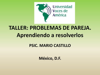 TALLER: PROBLEMAS DE PAREJA.
Aprendiendo a resolverlos
PSIC. MARIO CASTILLO
México, D.F.
 