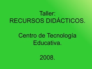 Taller: RECURSOS DIDÁCTICOS. Centro de Tecnología Educativa. 2008. 