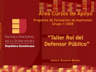 1
Programa de Formación de Aspirantes
Grupo 1-2008
©
Esscuela
Nacional
de
la
Judicatura,
2008
Área Cursos de Apoyo
“Taller Rol del
Defensor Público”
Autora: Rosanna Ramos
 