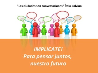 IMPLICATE! Para pensar juntos,  nuestro futuro "Las ciudades son conversaciones" Ítalo Calvino 