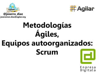 Metodologías
Ágiles,
Equipos autoorganizados:
Scrum
@joserra_diaz
joseramon.diaz@agilar.org
 