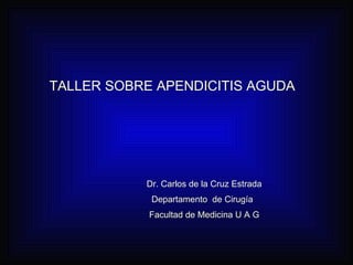TALLER SOBRE APENDICITIS AGUDA Dr. Carlos de la Cruz Estrada Departamento  de Cirugía Facultad de Medicina U A G 