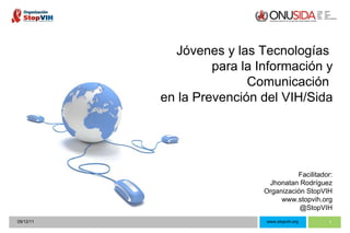 09/12/11 www.stopvih.org Facilitador: Jhonatan Rodríguez Organización StopVIH www.stopvih.org @StopVIH Jóvenes y las Tecnologías  para la Información y Comunicación  en la Prevención del VIH/Sida 
