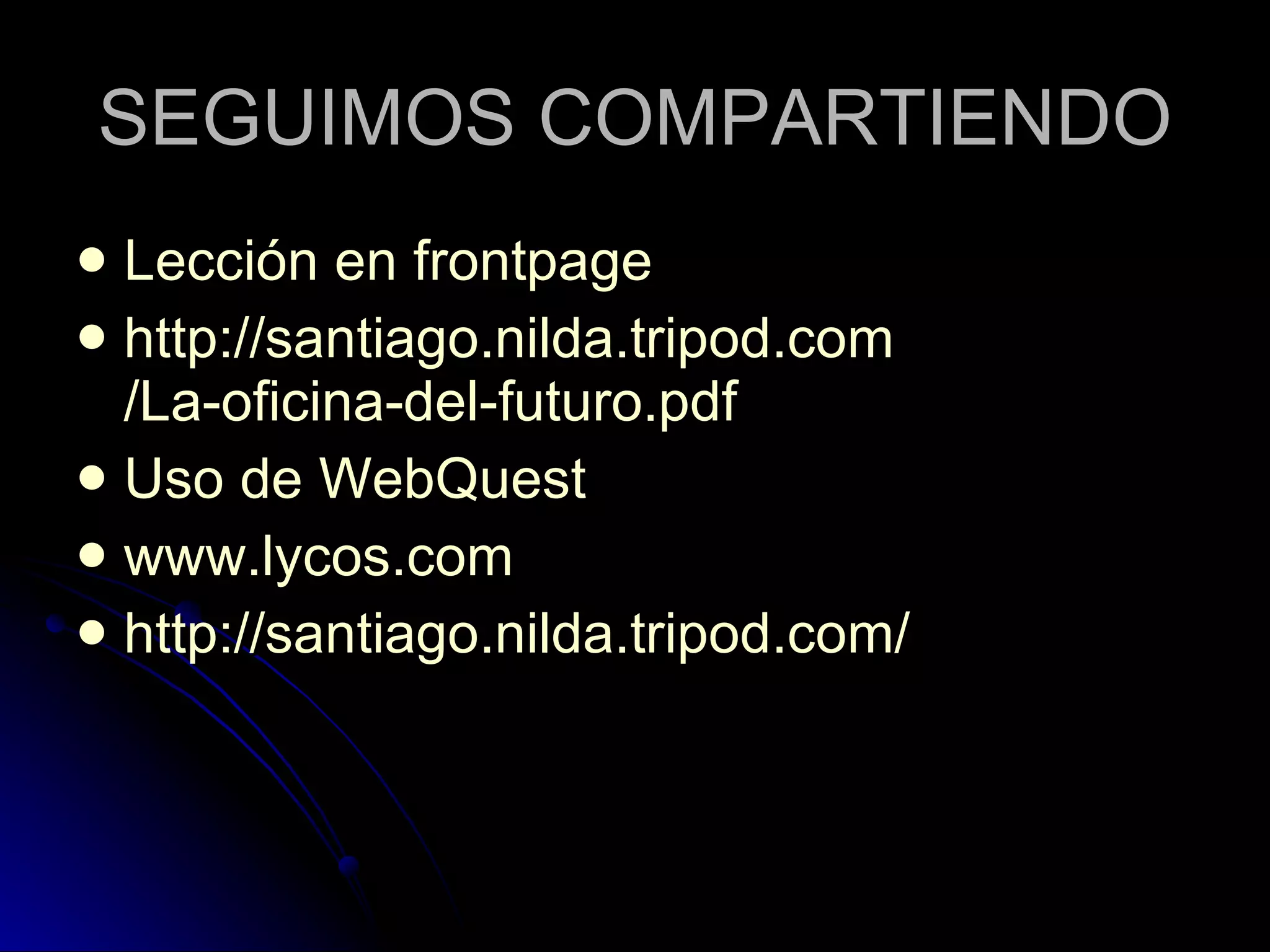 SEGUIMOS COMPARTIENDO Lección en  frontpage http :// santiago.nilda.tripod.com /La-oficina-del- futuro.pdf Uso de  WebQuest www.lycos.com http :// santiago.nilda.tripod.com / 