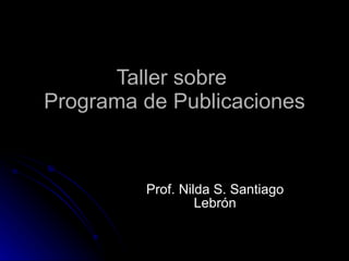 Taller sobre  Programa de Publicaciones Prof. Nilda S. Santiago Lebrón 